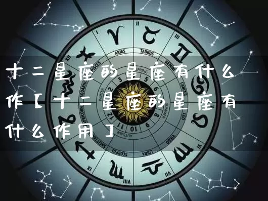 十二星座的星座有什么作【十二星座的星座有什么作用】_https://www.dao-sheng-yuan.com_生肖属相_第1张