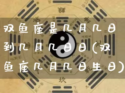 双鱼座是几月几日到几月几日日(双鱼座几月几日生日)_https://www.dao-sheng-yuan.com_八字_第1张