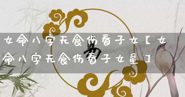 女命八字无食伤看子女【女命八字无食伤看子女星】_https://www.dao-sheng-yuan.com_风水_第1张