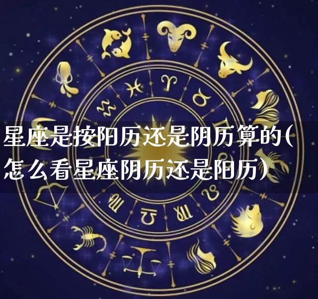 星座是按阳历还是阴历算的(怎么看星座阴历还是阳历)_https://www.dao-sheng-yuan.com_十二星座_第1张
