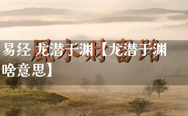 易经 龙潜于渊【龙潜于渊啥意思】_https://www.dao-sheng-yuan.com_算命_第1张