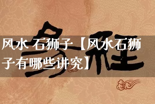 风水 石狮子【风水石狮子有哪些讲究】_https://www.dao-sheng-yuan.com_易经_第1张