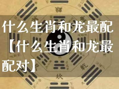 什么生肖和龙最配【什么生肖和龙最配对】_https://www.dao-sheng-yuan.com_五行_第1张