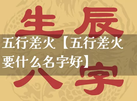 五行差火【五行差火要什么名字好】_https://www.dao-sheng-yuan.com_算命_第1张