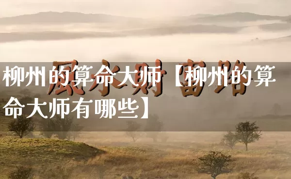 柳州的算命大师【柳州的算命大师有哪些】_https://www.dao-sheng-yuan.com_生肖属相_第1张