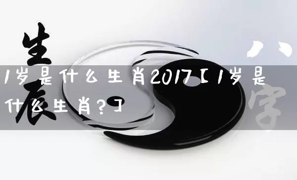 1岁是什么生肖2017【1岁是什么生肖?】_https://www.dao-sheng-yuan.com_道源国学_第1张