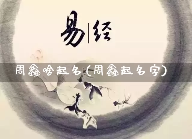 周鑫啥起名(周鑫起名字)_https://www.dao-sheng-yuan.com_起名_第1张