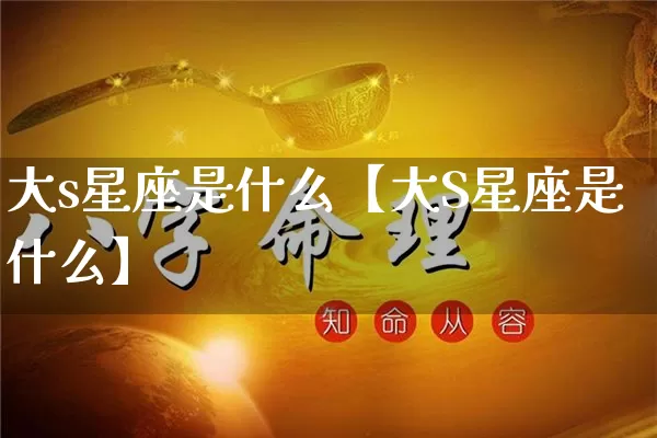 大s星座是什么【大S星座是什么】_https://www.dao-sheng-yuan.com_风水_第1张