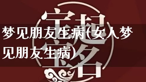 梦见朋友生病(女人梦见朋友生病)_https://www.dao-sheng-yuan.com_道源国学_第1张