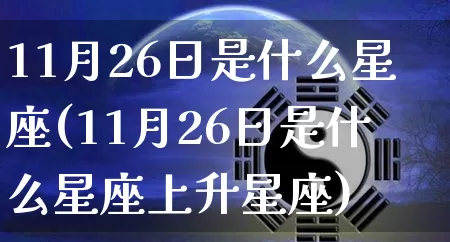 11月26日是什么星座(11月26日是什么星座上升星座)_https://www.dao-sheng-yuan.com_生肖属相_第1张