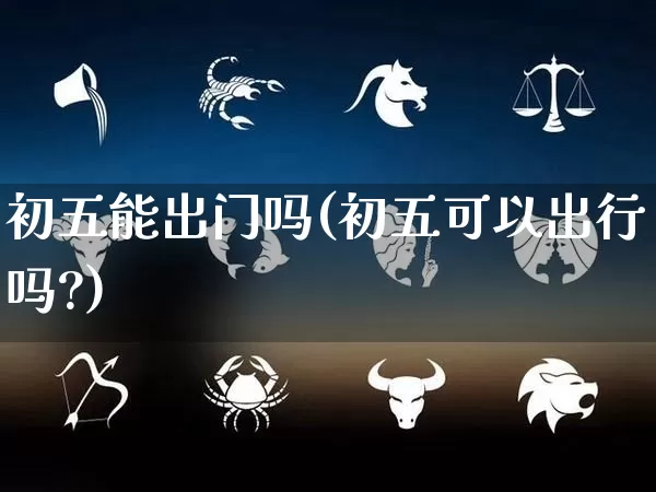 初五能出门吗(初五可以出行吗?)_https://www.dao-sheng-yuan.com_起名_第1张