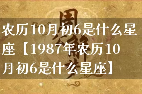 农历10月初6是什么星座【1987年农历10月初6是什么星座】_https://www.dao-sheng-yuan.com_周公解梦_第1张
