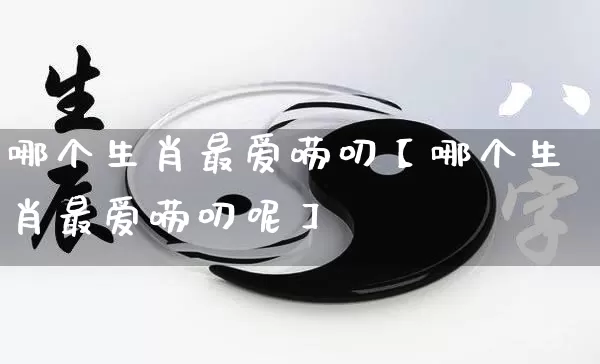 哪个生肖最爱唠叨【哪个生肖最爱唠叨呢】_https://www.dao-sheng-yuan.com_生肖属相_第1张