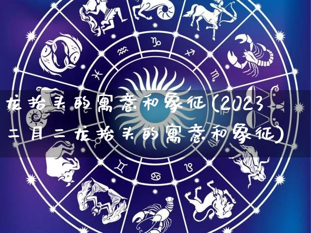 龙抬头的寓意和象征(2023二月二龙抬头的寓意和象征)_https://www.dao-sheng-yuan.com_八字_第1张