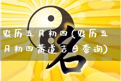 农历五月初四(农历五月初四黄道吉日查询)_https://www.dao-sheng-yuan.com_八字_第1张