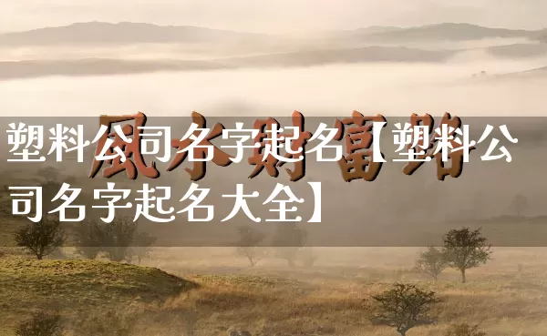 塑料公司名字起名【塑料公司名字起名大全】_https://www.dao-sheng-yuan.com_道源国学_第1张