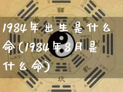 1984年出生是什么命(1984年8月是什么命)_https://www.dao-sheng-yuan.com_十二星座_第1张