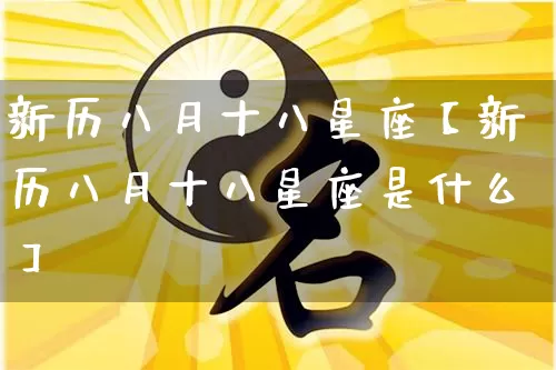 新历八月十八星座【新历八月十八星座是什么】_https://www.dao-sheng-yuan.com_周公解梦_第1张