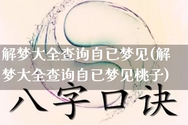 解梦大全查询自已梦见(解梦大全查询自已梦见桃子)_https://www.dao-sheng-yuan.com_生肖属相_第1张
