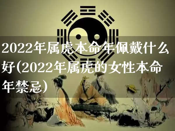 2022年属虎本命年佩戴什么好(2022年属虎的女性本命年禁忌)_https://www.dao-sheng-yuan.com_五行_第1张
