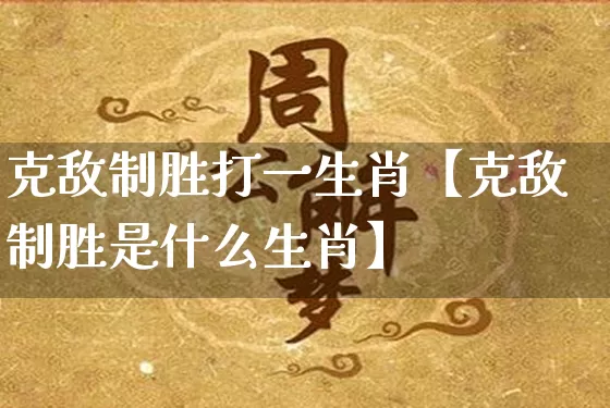 克敌制胜打一生肖【克敌制胜是什么生肖】_https://www.dao-sheng-yuan.com_生肖属相_第1张