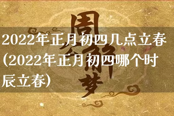 2022年正月初四几点立春(2022年正月初四哪个时辰立春)_https://www.dao-sheng-yuan.com_生肖属相_第1张