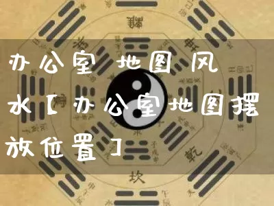 办公室 地图 风水【办公室地图摆放位置】_https://www.dao-sheng-yuan.com_起名_第1张