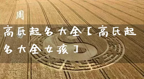 高氏起名大全【高氏起名大全女孩】_起名_第1张_道圣缘 高氏起名大全【高氏起名大全女孩】_https://www.dao-sheng-yuan.com_起名_第1张