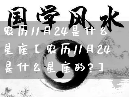 农历11月24是什么星座【农历11月24是什么星座的?】_https://www.dao-sheng-yuan.com_风水_第1张