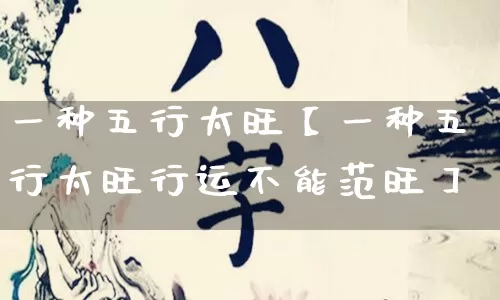 一种五行太旺【一种五行太旺行运不能范旺】_https://www.dao-sheng-yuan.com_五行_第1张