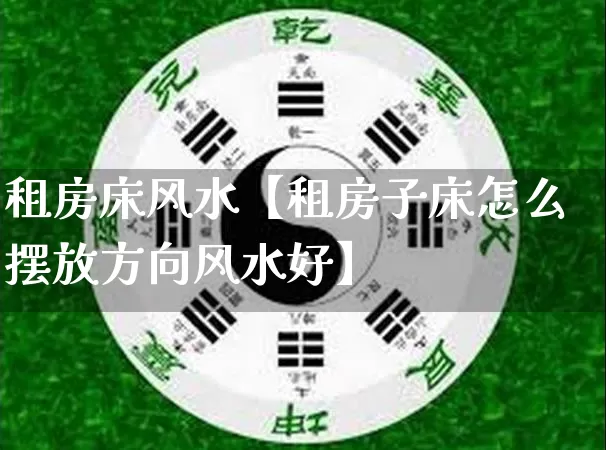租房床风水【租房子床怎么摆放方向风水好】_风水_第1张_道圣缘 租房床风水【租房子床怎么摆放方向风水好】_https://www.dao-sheng-yuan.com_风水_第1张