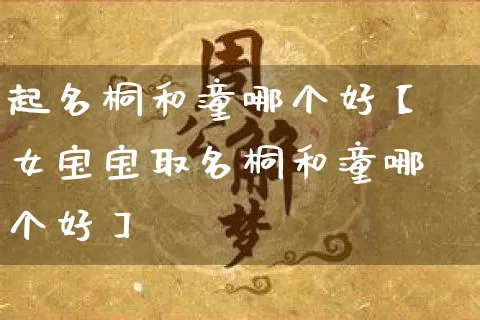 起名桐和潼哪个好【女宝宝取名桐和潼哪个好】_https://www.dao-sheng-yuan.com_周公解梦_第1张