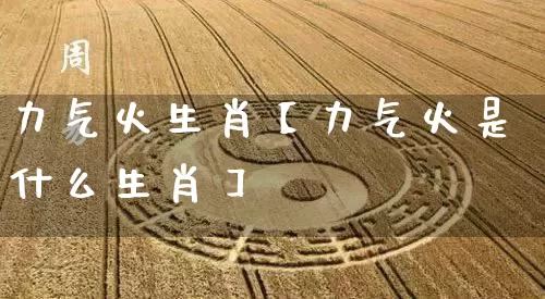 力气火生肖【力气火是什么生肖】_https://www.dao-sheng-yuan.com_八字_第1张