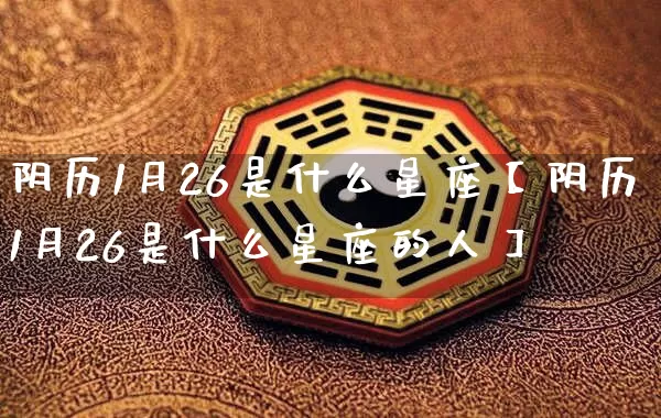 阴历1月26是什么星座【阴历1月26是什么星座的人】_https://www.dao-sheng-yuan.com_易经_第1张