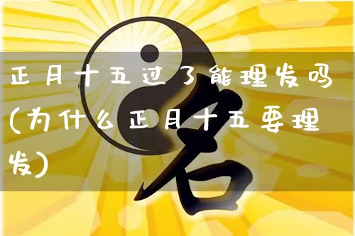 正月十五过了能理发吗(为什么正月十五要理发)_https://www.dao-sheng-yuan.com_风水_第1张