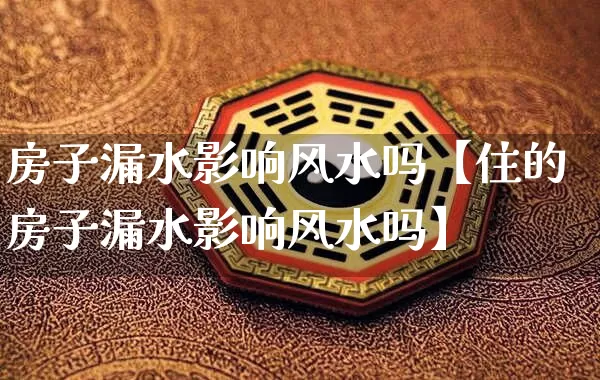 房子漏水影响风水吗【住的房子漏水影响风水吗】_https://www.dao-sheng-yuan.com_易经_第1张