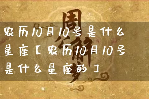 农历10月10号是什么星座【农历10月10号是什么星座的】_十二星座_第1张_道圣缘 农历10月10号是什么星座【农历10月10号是什么星座的】_https://www.dao-sheng-yuan.com_十二星座_第1张