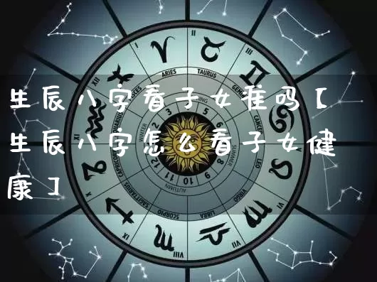 生辰八字看子女准吗【生辰八字怎么看子女健康】_https://www.dao-sheng-yuan.com_生肖属相_第1张