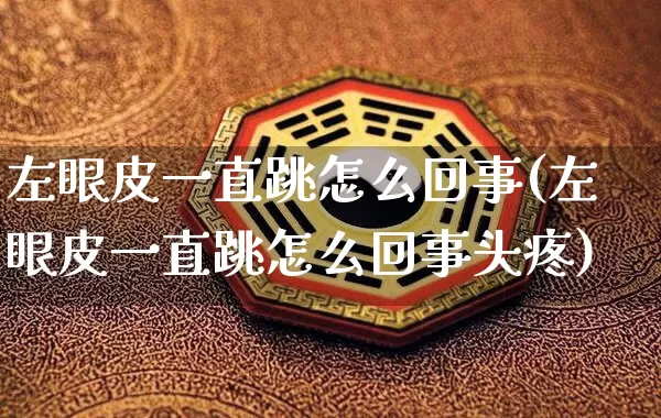 左眼皮一直跳怎么回事(左眼皮一直跳怎么回事头疼)_https://www.dao-sheng-yuan.com_易经_第1张