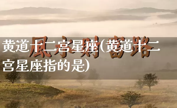 黄道十二宫星座(黄道十二宫星座指的是)_易经_第1张_道圣缘 黄道十二宫星座(黄道十二宫星座指的是)_https://www.dao-sheng-yuan.com_易经_第1张
