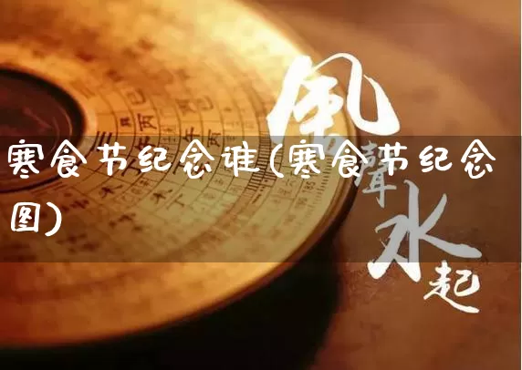 寒食节纪念谁(寒食节纪念图)_https://www.dao-sheng-yuan.com_生肖属相_第1张