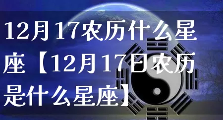 12月17农历什么星座【12月17日农历是什么星座】_https://www.dao-sheng-yuan.com_十二星座_第1张