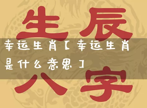 幸运生肖【幸运生肖是什么意思】_https://www.dao-sheng-yuan.com_五行_第1张