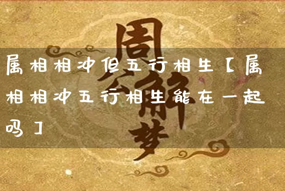属相相冲但五行相生【属相相冲五行相生能在一起吗】_https://www.dao-sheng-yuan.com_道源国学_第1张