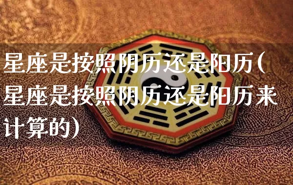 星座是按照阴历还是阳历(星座是按照阴历还是阳历来计算的)_https://www.dao-sheng-yuan.com_起名_第1张