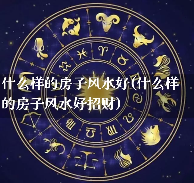 什么样的房子风水好(什么样的房子风水好招财)_https://www.dao-sheng-yuan.com_十二星座_第1张