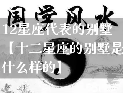 12星座代表的别墅【十二星座的别墅是什么样的】_https://www.dao-sheng-yuan.com_五行_第1张