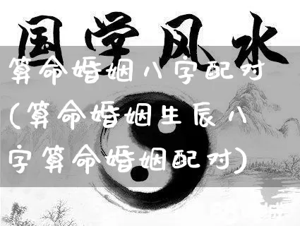 算命婚姻八字配对(算命婚姻生辰八字算命婚姻配对)_https://www.dao-sheng-yuan.com_八字_第1张