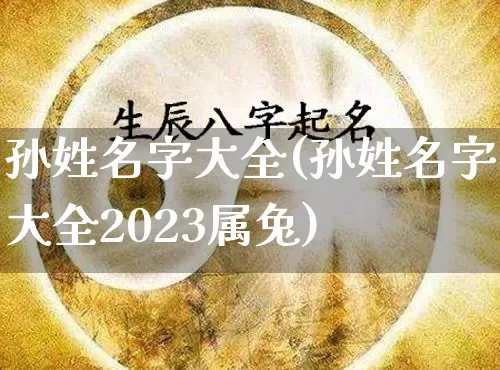 孙姓名字大全(孙姓名字大全2023属兔)_https://www.dao-sheng-yuan.com_起名_第1张
