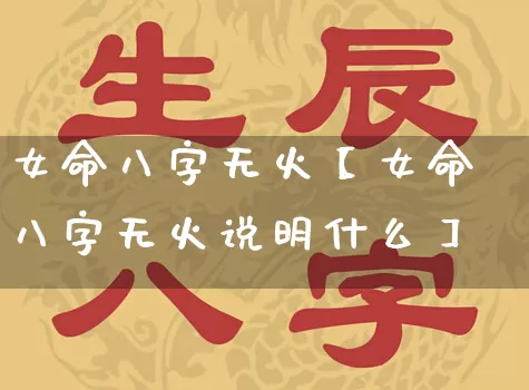 女命八字无火【女命八字无火说明什么】_https://www.dao-sheng-yuan.com_八字_第1张